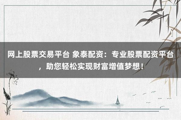 网上股票交易平台 象泰配资：专业股票配资平台，助您轻松实现财富增值梦想！