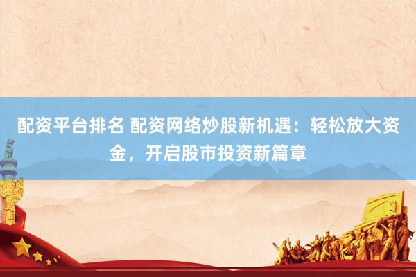 配资平台排名 配资网络炒股新机遇：轻松放大资金，开启股市投资新篇章