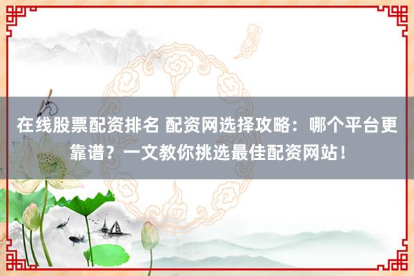 在线股票配资排名 配资网选择攻略：哪个平台更靠谱？一文教你挑选最佳配资网站！