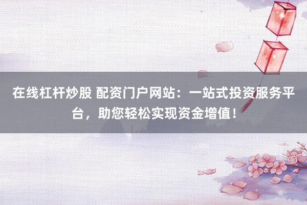 在线杠杆炒股 配资门户网站：一站式投资服务平台，助您轻松实现资金增值！