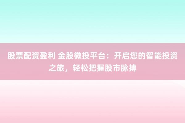 股票配资盈利 金股微投平台：开启您的智能投资之旅，轻松把握股市脉搏