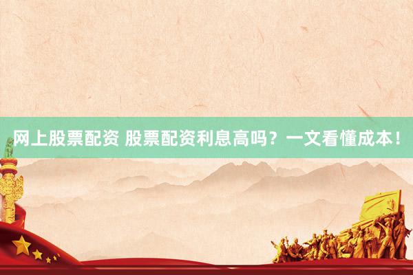 网上股票配资 股票配资利息高吗？一文看懂成本！