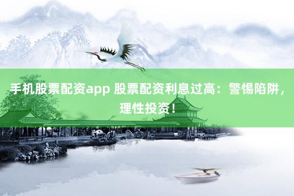 手机股票配资app 股票配资利息过高：警惕陷阱，理性投资！