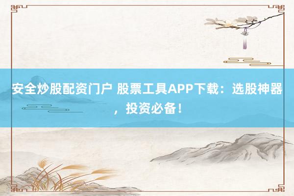 安全炒股配资门户 股票工具APP下载：选股神器，投资必备！