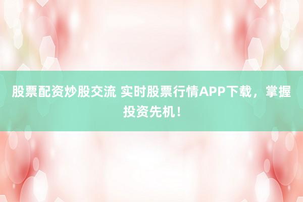 股票配资炒股交流 实时股票行情APP下载，掌握投资先机！