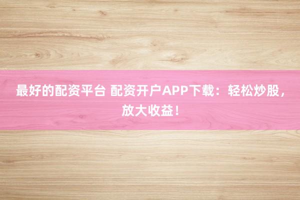 最好的配资平台 配资开户APP下载：轻松炒股，放大收益！