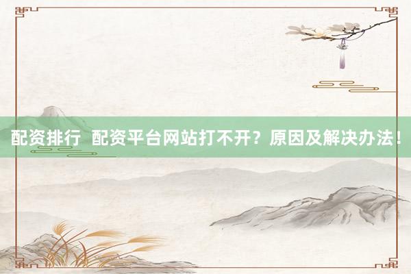 配资排行  配资平台网站打不开？原因及解决办法！