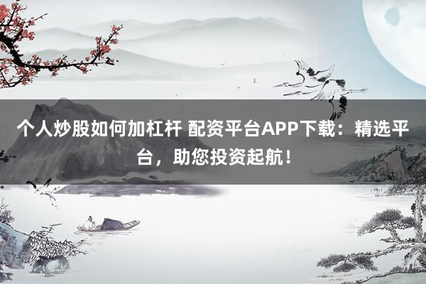 个人炒股如何加杠杆 配资平台APP下载：精选平台，助您投资起航！