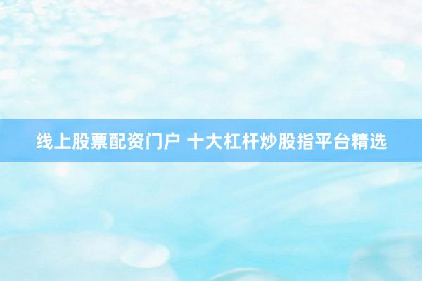 线上股票配资门户 十大杠杆炒股指平台精选