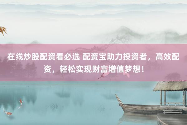 在线炒股配资看必选 配资宝助力投资者，高效配资，轻松实现财富增值梦想！