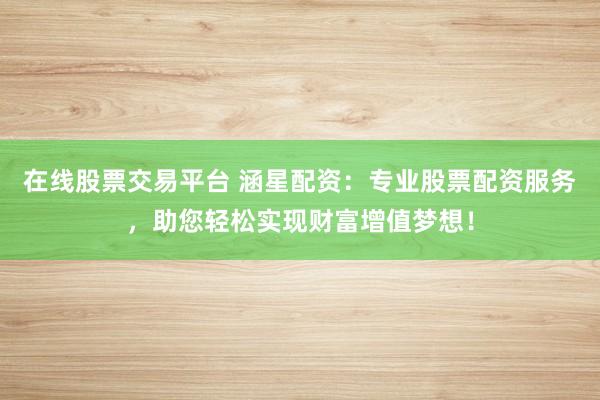 在线股票交易平台 涵星配资：专业股票配资服务，助您轻松实现财富增值梦想！