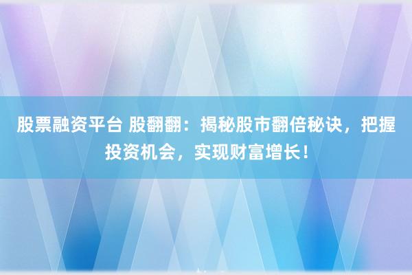 股票融资平台 股翻翻：揭秘股市翻倍秘诀，把握投资机会，实现财富增长！