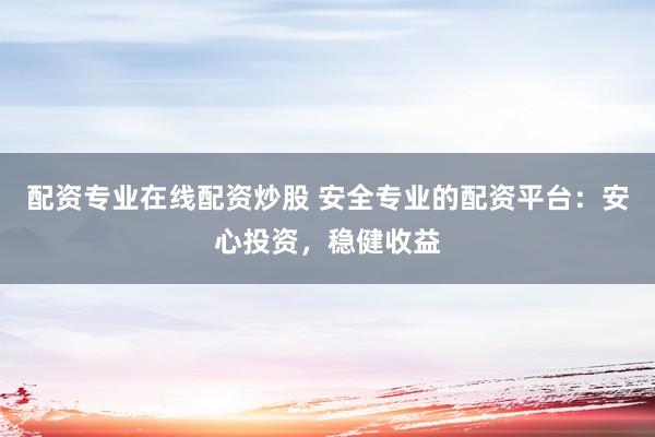 配资专业在线配资炒股 安全专业的配资平台：安心投资，稳健收益