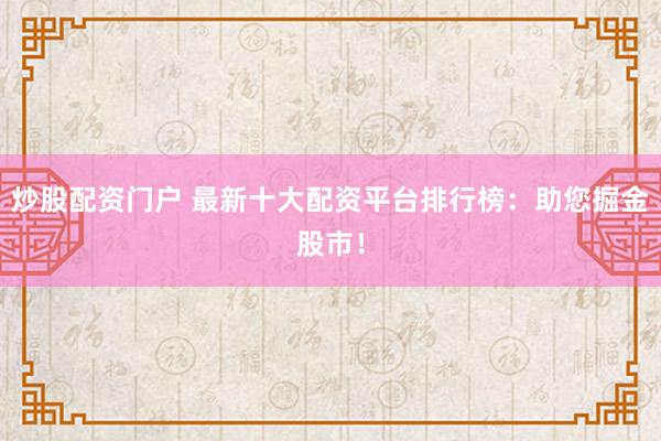 炒股配资门户 最新十大配资平台排行榜：助您掘金股市！