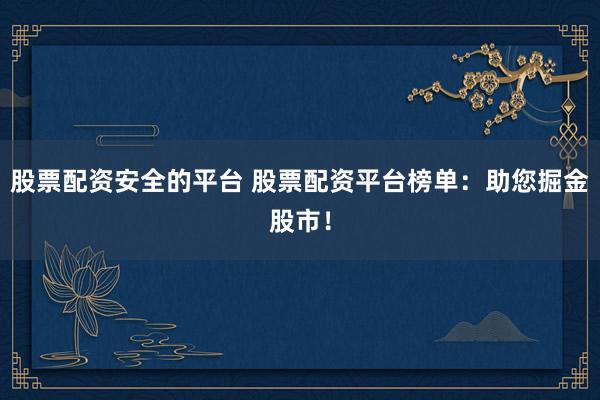股票配资安全的平台 股票配资平台榜单：助您掘金股市！