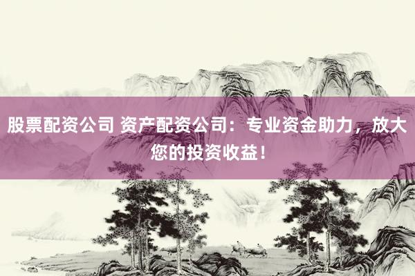 股票配资公司 资产配资公司：专业资金助力，放大您的投资收益！