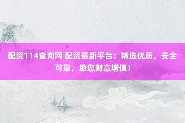 配资114查询网 配资最新平台：精选优质，安全可靠，助您财富增值！