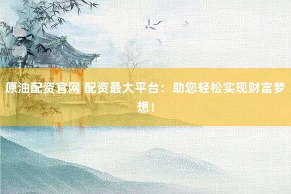 原油配资官网 配资最大平台：助您轻松实现财富梦想！