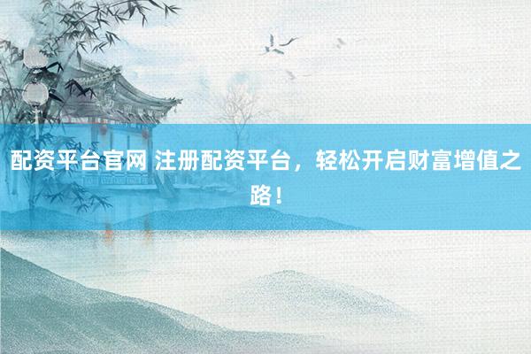 配资平台官网 注册配资平台，轻松开启财富增值之路！