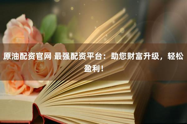 原油配资官网 最强配资平台：助您财富升级，轻松盈利！