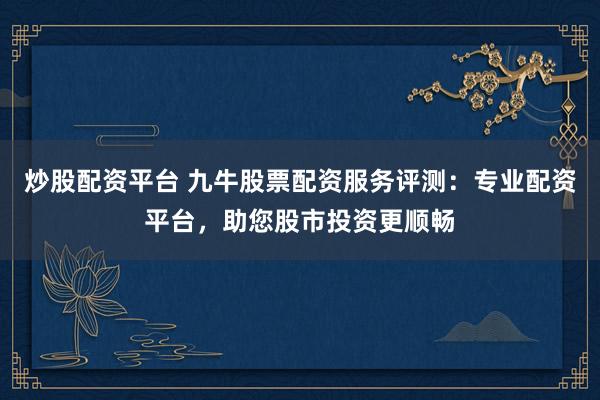 炒股配资平台 九牛股票配资服务评测：专业配资平台，助您股市投资更顺畅