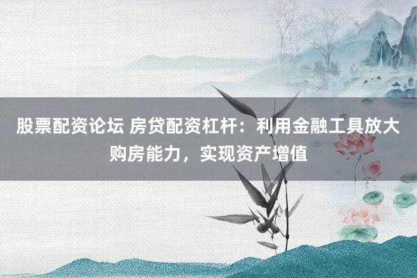 股票配资论坛 房贷配资杠杆：利用金融工具放大购房能力，实现资产增值