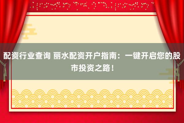 配资行业查询 丽水配资开户指南：一键开启您的股市投资之路！