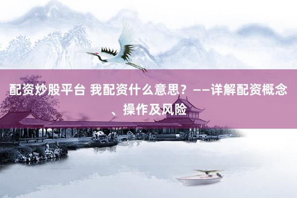 配资炒股平台 我配资什么意思？——详解配资概念、操作及风险