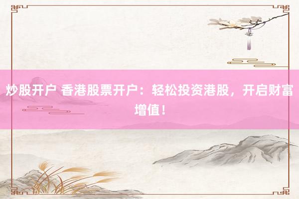 炒股开户 香港股票开户：轻松投资港股，开启财富增值！