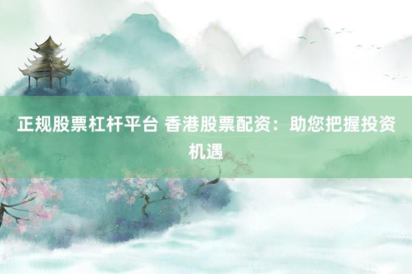 正规股票杠杆平台 香港股票配资：助您把握投资机遇