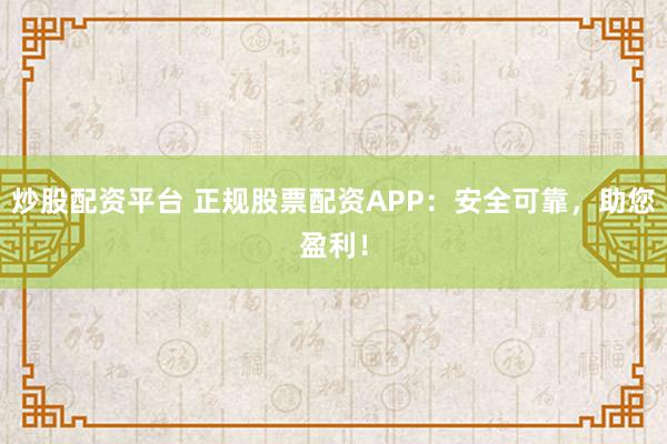 炒股配资平台 正规股票配资APP：安全可靠，助您盈利！