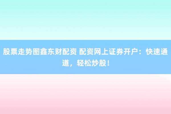 股票走势图鑫东财配资 配资网上证券开户：快速通道，轻松炒股！