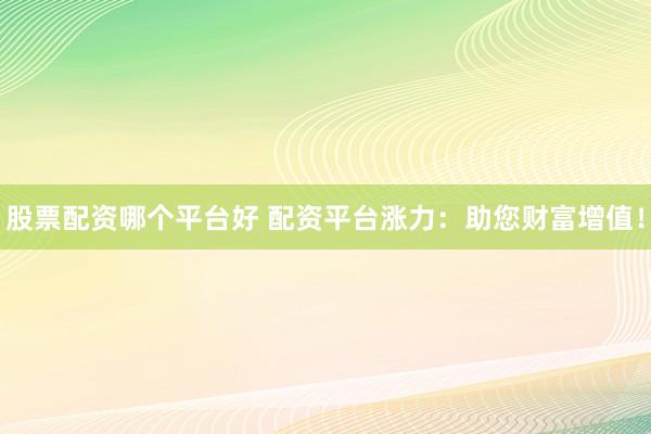 股票配资哪个平台好 配资平台涨力：助您财富增值！