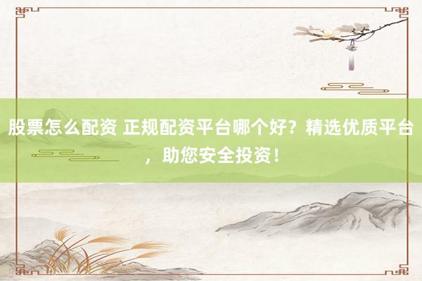 股票怎么配资 正规配资平台哪个好？精选优质平台，助您安全投资！