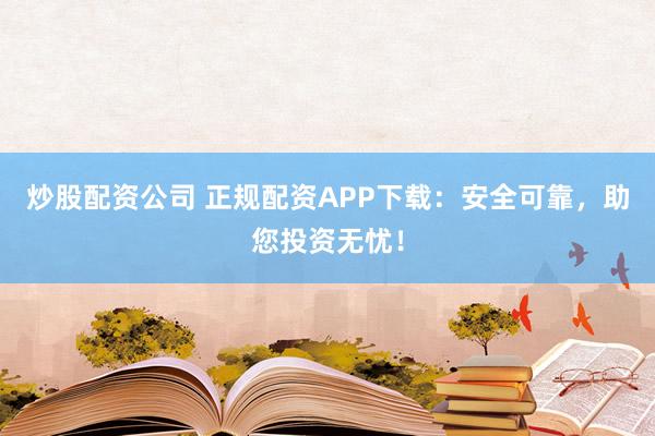 炒股配资公司 正规配资APP下载：安全可靠，助您投资无忧！