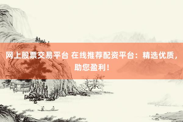 网上股票交易平台 在线推荐配资平台：精选优质，助您盈利！