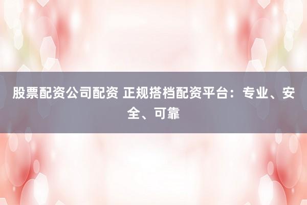 股票配资公司配资 正规搭档配资平台：专业、安全、可靠