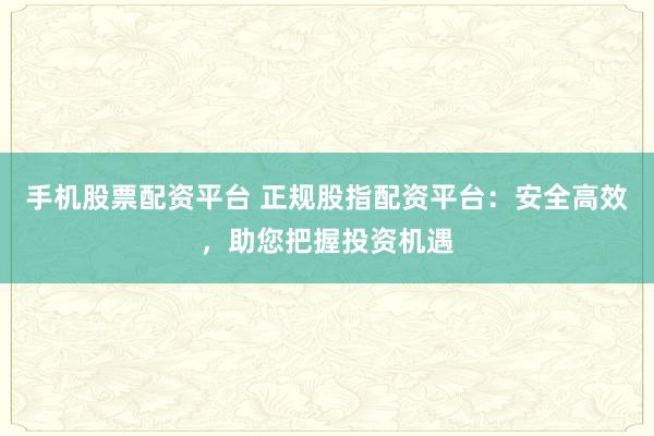 手机股票配资平台 正规股指配资平台：安全高效，助您把握投资机遇