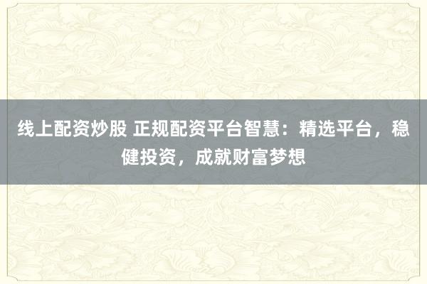 线上配资炒股 正规配资平台智慧：精选平台，稳健投资，成就财富梦想
