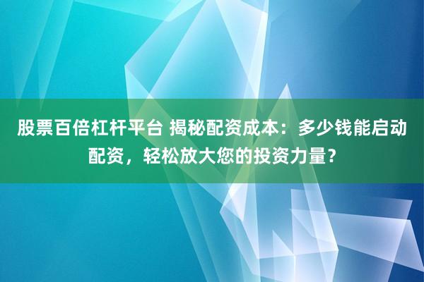 股票百倍杠杆平台 揭秘配资成本：多少钱能启动配资，轻松放大您的投资力量？