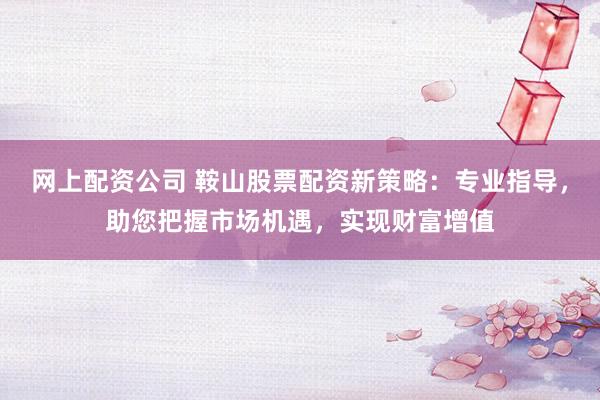 网上配资公司 鞍山股票配资新策略：专业指导，助您把握市场机遇，实现财富增值