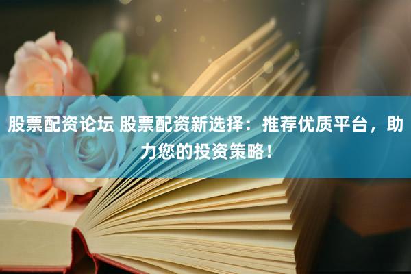 股票配资论坛 股票配资新选择：推荐优质平台，助力您的投资策略！