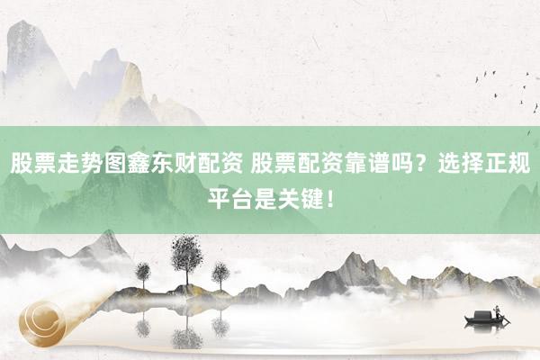 股票走势图鑫东财配资 股票配资靠谱吗？选择正规平台是关键！