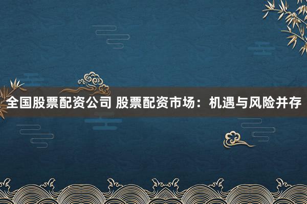 全国股票配资公司 股票配资市场：机遇与风险并存