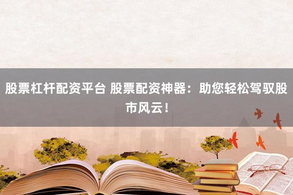 股票杠杆配资平台 股票配资神器：助您轻松驾驭股市风云！