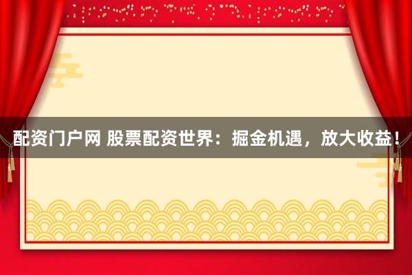 配资门户网 股票配资世界：掘金机遇，放大收益！