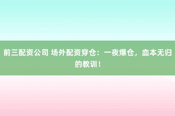 前三配资公司 场外配资穿仓：一夜爆仓，血本无归的教训！
