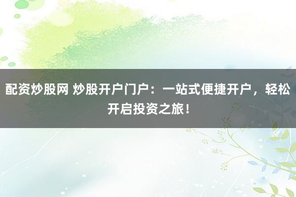 配资炒股网 炒股开户门户：一站式便捷开户，轻松开启投资之旅！