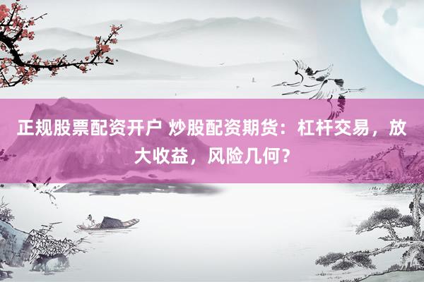正规股票配资开户 炒股配资期货：杠杆交易，放大收益，风险几何？