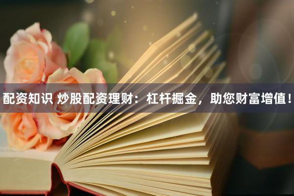 配资知识 炒股配资理财：杠杆掘金，助您财富增值！